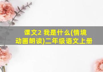 课文2 我是什么(情境动画朗读)二年级语文上册